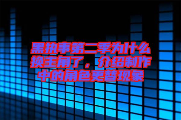 黑執事第二季為什么換主角了，介紹制作中的角色更替現象