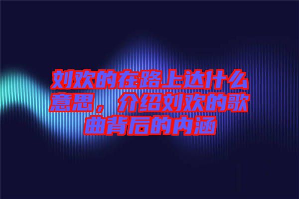 劉歡的在路上達什么意思，介紹劉歡的歌曲背后的內涵