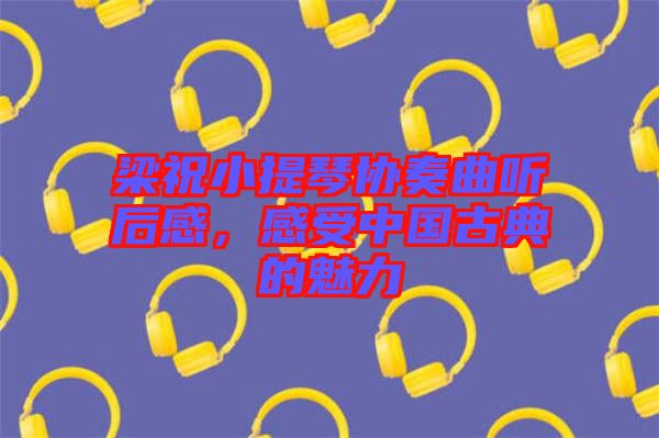 梁祝小提琴協奏曲聽后感，感受中國古典的魅力