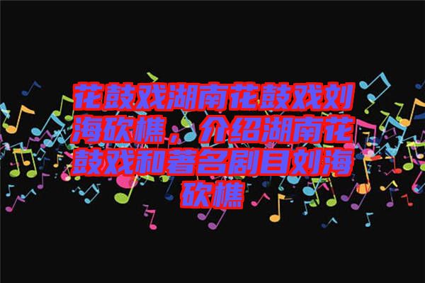 花鼓戲湖南花鼓戲劉?？抽?，介紹湖南花鼓戲和著名劇目劉?？抽? width=