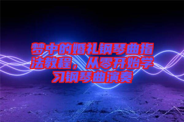 夢中的婚禮鋼琴曲指法教程，從零開始學(xué)習(xí)鋼琴曲演奏