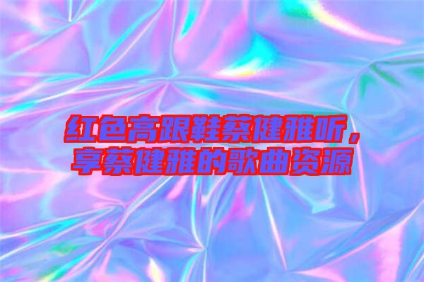 紅色高跟鞋蔡健雅聽，享蔡健雅的歌曲資源