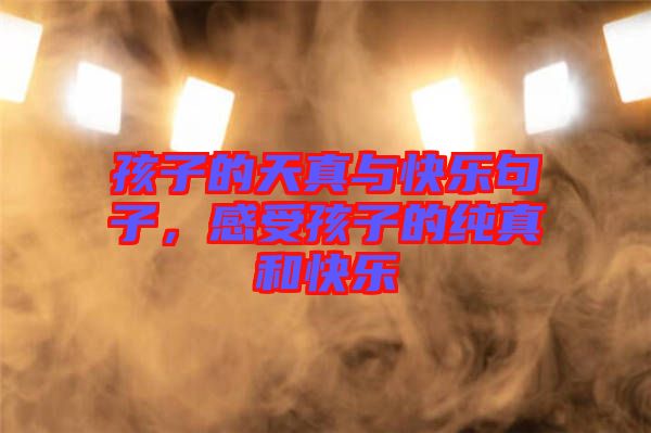 孩子的天真與快樂句子，感受孩子的純真和快樂