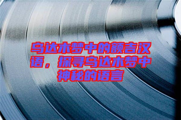 烏達木夢中的額吉漢語，探尋烏達木夢中神秘的語言