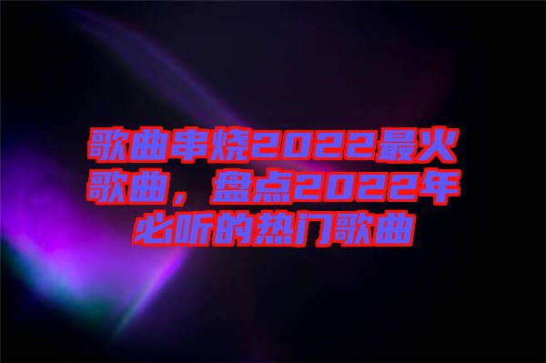 歌曲串燒2022最火歌曲，盤點2022年必聽的熱門歌曲