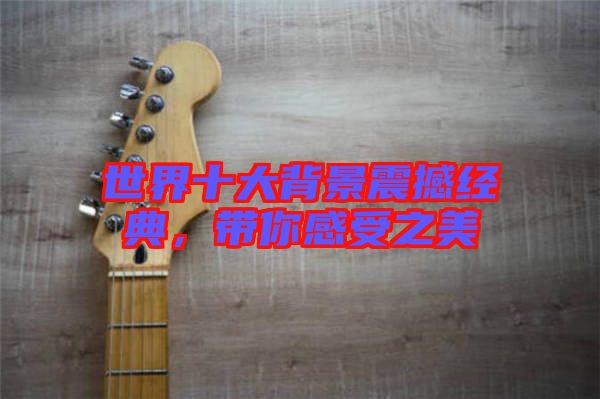 世界十大背景震撼經典，帶你感受之美