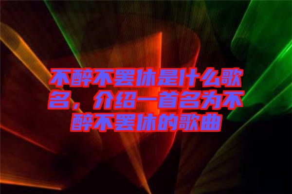 不醉不罷休是什么歌名，介紹一首名為不醉不罷休的歌曲