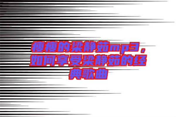 瘦瘦的梁靜茹mp3，如何享受梁靜茹的經典歌曲