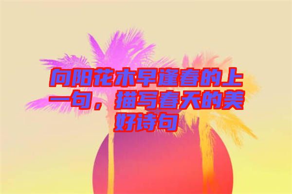 向陽花木早逢春的上一句，描寫春天的美好詩句