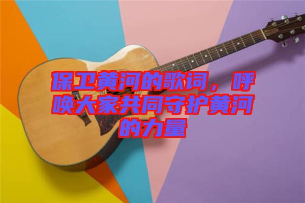 保衛(wèi)黃河的歌詞，呼喚大家共同守護(hù)黃河的力量