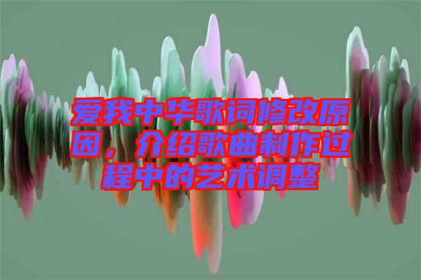 愛我中華歌詞修改原因，介紹歌曲制作過程中的藝術調整