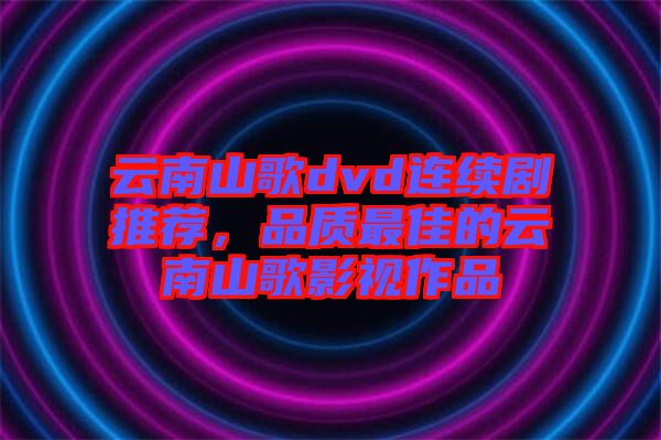 云南山歌dvd連續劇推薦，品質最佳的云南山歌影視作品