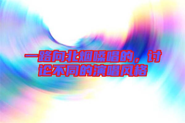 一路向北煙嗓唱的，討論不同的演唱風格