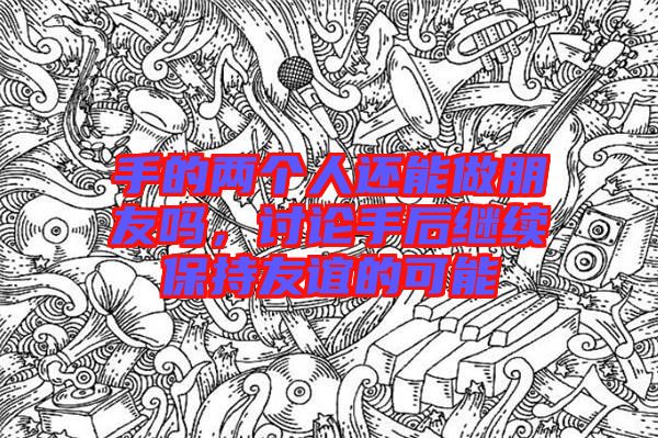 手的兩個人還能做朋友嗎，討論手后繼續保持友誼的可能