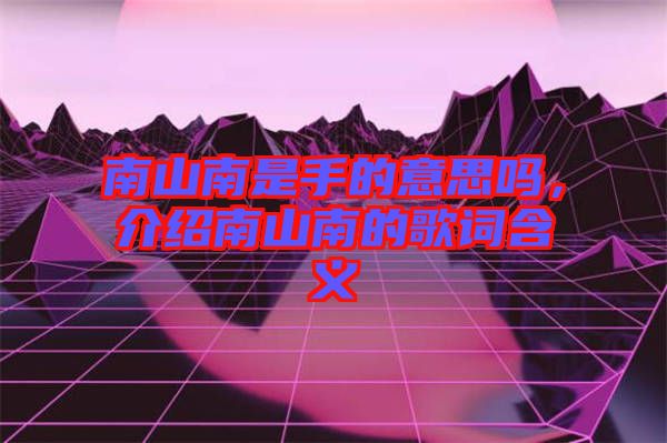 南山南是手的意思嗎，介紹南山南的歌詞含義