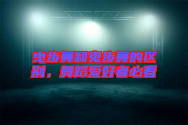 曳步舞和鬼步舞的區別，舞蹈愛好者必看