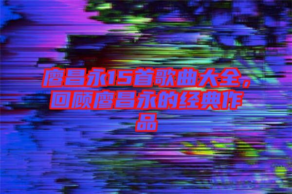 廖昌永15首歌曲大全，回顧廖昌永的經典作品