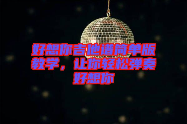 好想你吉他譜簡單版教學，讓你輕松彈奏好想你