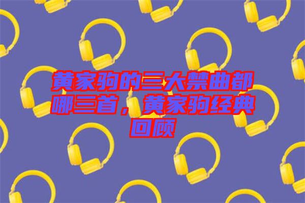 黃家駒的三大禁曲都哪三首，黃家駒經典回顧