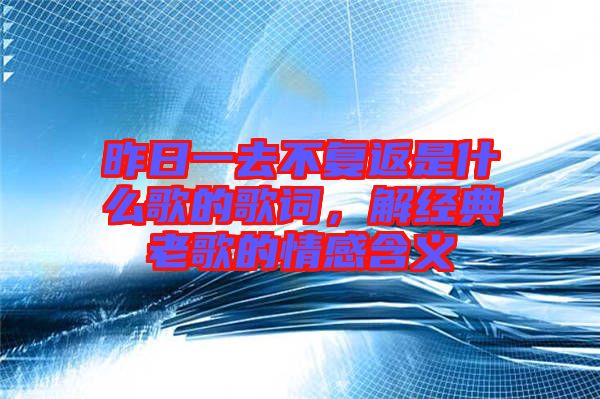 昨日一去不復返是什么歌的歌詞，解經典老歌的情感含義