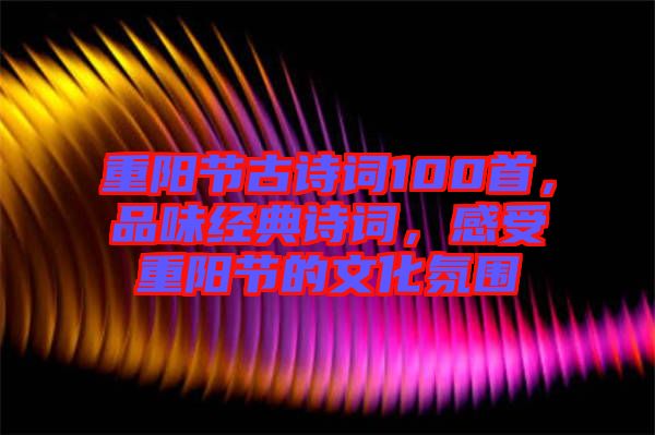 重陽節古詩詞100首，品味經典詩詞，感受重陽節的文化氛圍