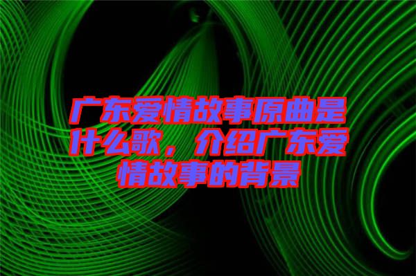 廣東愛情故事原曲是什么歌，介紹廣東愛情故事的背景
