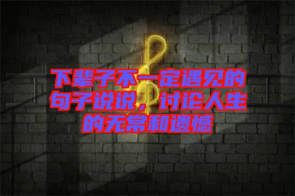 下輩子不一定遇見的句子說(shuō)說(shuō)，討論人生的無(wú)常和遺憾
