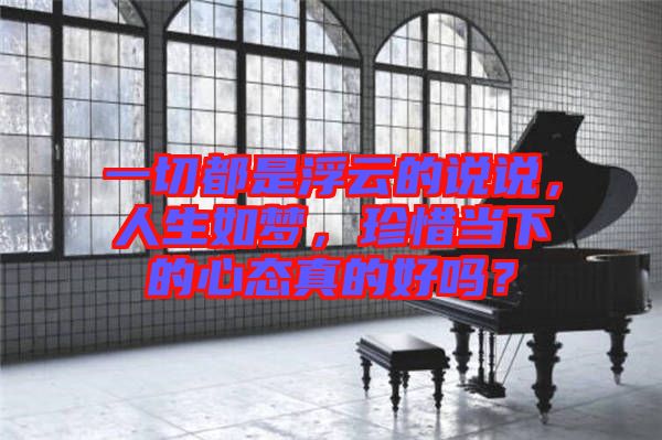一切都是浮云的說說，人生如夢，珍惜當下的心態真的好嗎？