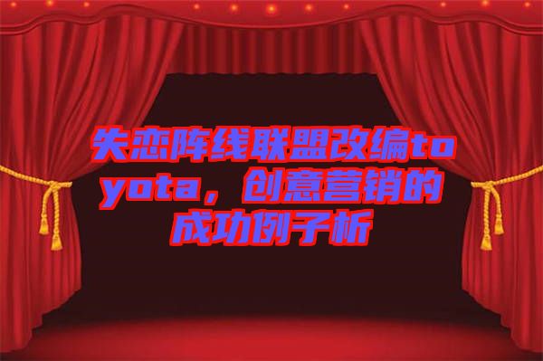 失戀陣線聯盟改編toyota，創意營銷的成功例子析