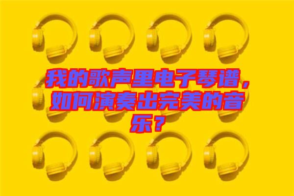 我的歌聲里電子琴譜，如何演奏出完美的音樂？