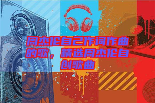 周杰倫自己作詞作曲的歌，精選周杰倫自創歌曲