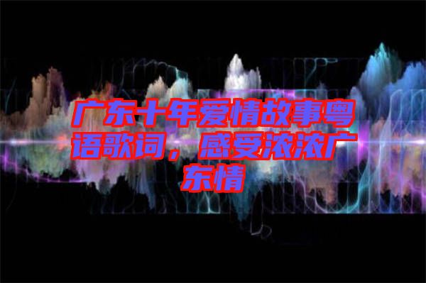 廣東十年愛情故事粵語歌詞，感受濃濃廣東情