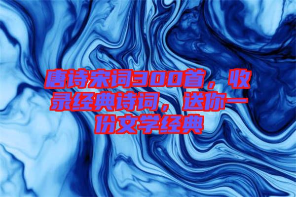 唐詩宋詞300首，收錄經(jīng)典詩詞，送你一份文學(xué)經(jīng)典