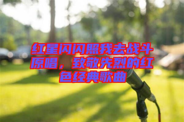紅星閃閃照我去戰斗原唱，致敬先烈的紅色經典歌曲