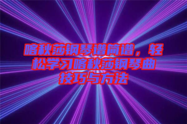 喀秋莎鋼琴譜簡譜，輕松學習喀秋莎鋼琴曲技巧與方法