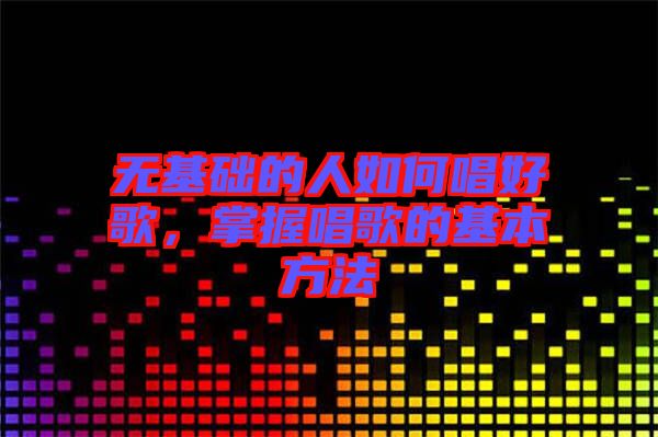 無基礎(chǔ)的人如何唱好歌，掌握唱歌的基本方法