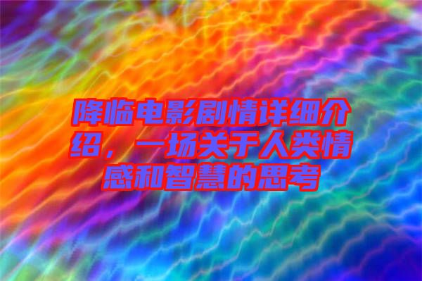 降臨電影劇情詳細介紹，一場關于人類情感和智慧的思考
