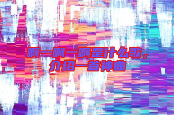 啊一啊一啊是什么歌，介紹一首神曲