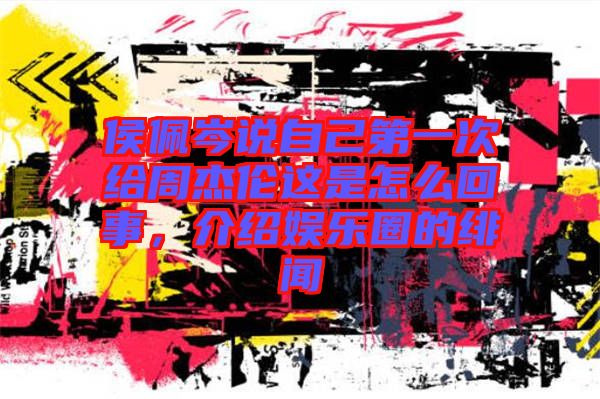 侯佩岑說(shuō)自己第一次給周杰倫這是怎么回事，介紹娛樂(lè)圈的緋聞