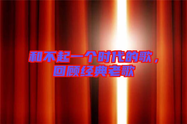 和不起一個時代的歌，回顧經典老歌
