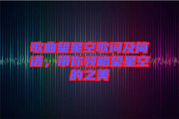 歌曲望星空歌詞及簡(jiǎn)譜，帶你領(lǐng)略望星空的之美