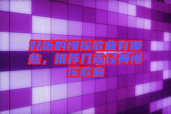 好聽(tīng)的慢搖歌曲有哪些，推薦幾首經(jīng)典慢搖歌曲