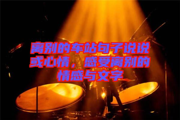 離別的車站句子說(shuō)說(shuō)或心情，感受離別的情感與文字