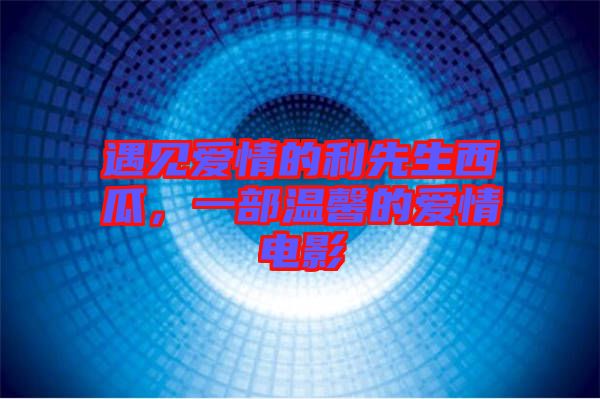 遇見愛情的利先生西瓜，一部溫馨的愛情電影