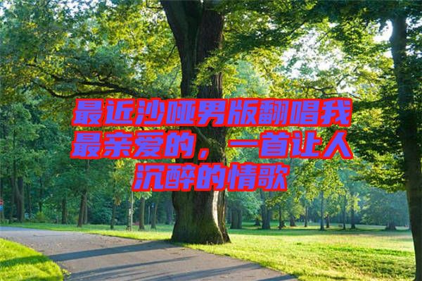 最近沙啞男版翻唱我最親愛的，一首讓人沉醉的情歌