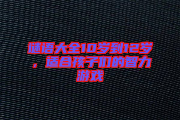 謎語大全10歲到12歲，適合孩子們的智力游戲