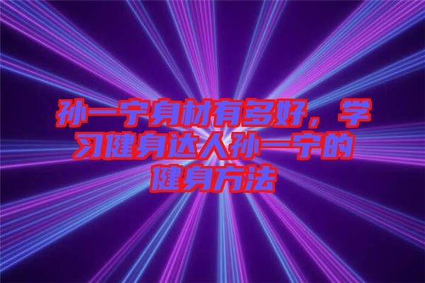 孫一寧身材有多好，學習健身達人孫一寧的健身方法