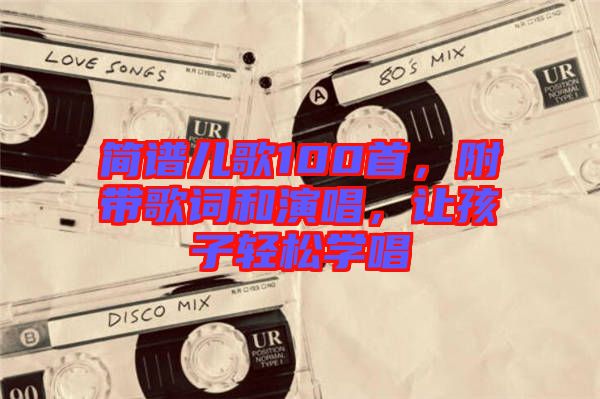 簡譜兒歌100首，附帶歌詞和演唱，讓孩子輕松學(xué)唱