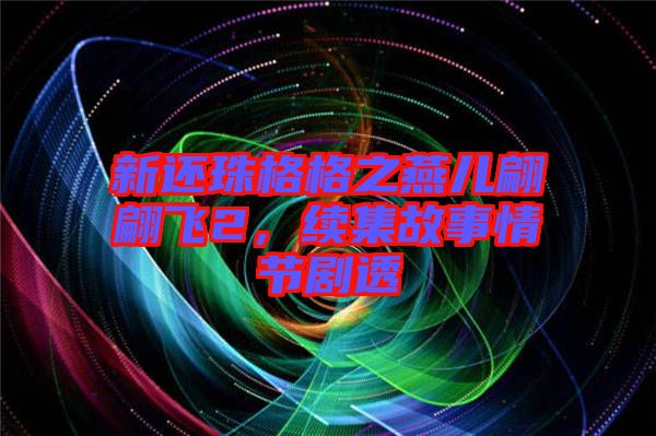 新還珠格格之燕兒翩翩飛2，續(xù)集故事情節(jié)劇透