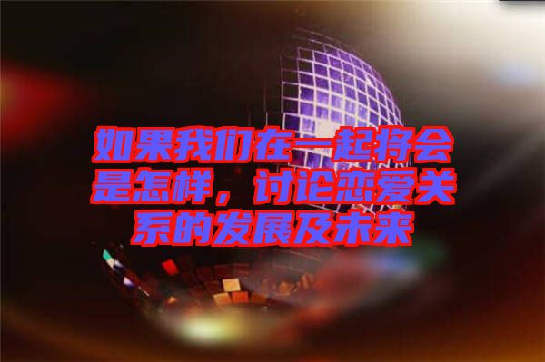 如果我們在一起將會是怎樣，討論戀愛關(guān)系的發(fā)展及未來